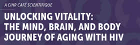 A Canadian Institutes of Health Research (CIHR) Caf Scientifique - Unlocking Vitality: The Mind, Brain, and Body Journey of Aging with HIV