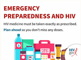 EMERGENCY PREPAREDNESS AND HIV. HIV medicine must be taken exactly as precribed. Plan ahead so you don't miss any doses.